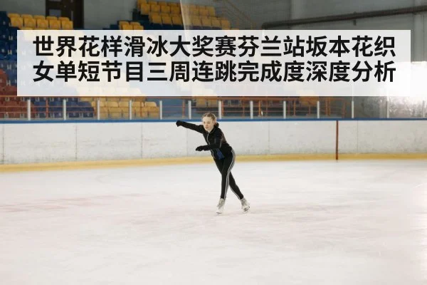 世界花样滑冰大奖赛芬兰站坂本花织女单短节目三周连跳完成度深度分析 | William Hill