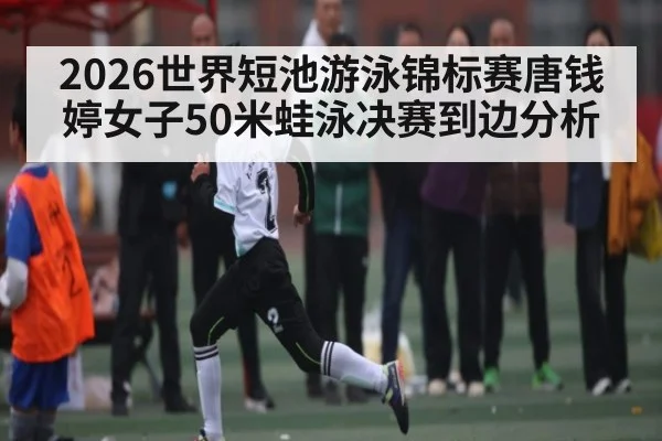 2026世界短池游泳锦标赛唐钱婷女子50米蛙泳决赛到边分析